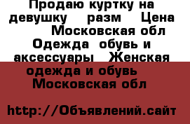 Продаю куртку на девушку 44 разм. › Цена ­ 200 - Московская обл. Одежда, обувь и аксессуары » Женская одежда и обувь   . Московская обл.